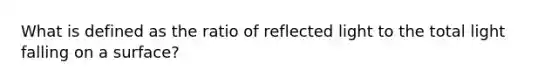 What is defined as the ratio of reflected light to the total light falling on a surface?