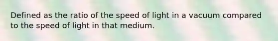 Defined as the ratio of the speed of light in a vacuum compared to the speed of light in that medium.