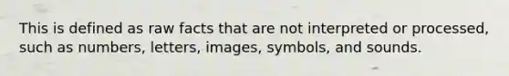 This is defined as raw facts that are not interpreted or processed, such as numbers, letters, images, symbols, and sounds.