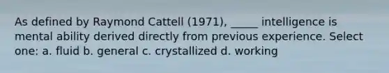 As defined by Raymond Cattell (1971), _____ intelligence is mental ability derived directly from previous experience. Select one: a. fluid b. general c. crystallized d. working