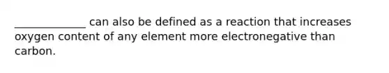 _____________ can also be defined as a reaction that increases oxygen content of any element more electronegative than carbon.