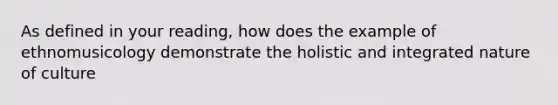 As defined in your reading, how does the example of ethnomusicology demonstrate the holistic and integrated nature of culture