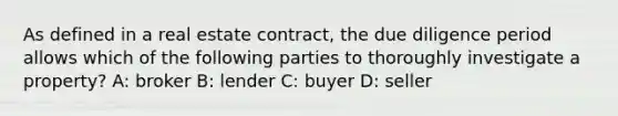 As defined in a real estate contract, the due diligence period allows which of the following parties to thoroughly investigate a property? A: broker B: lender C: buyer D: seller