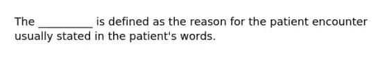 The __________ is defined as the reason for the patient encounter usually stated in the patient's words.