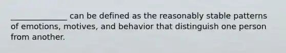 ______________ can be defined as the reasonably stable patterns of emotions, motives, and behavior that distinguish one person from another.