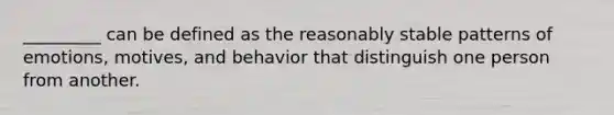 _________ can be defined as the reasonably stable patterns of emotions, motives, and behavior that distinguish one person from another.