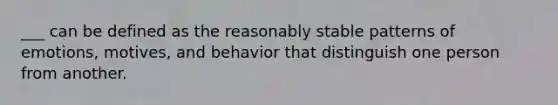 ___ can be defined as the reasonably stable patterns of emotions, motives, and behavior that distinguish one person from another.