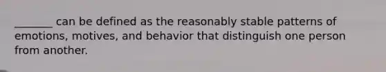 _______ can be defined as the reasonably stable patterns of emotions, motives, and behavior that distinguish one person from another.