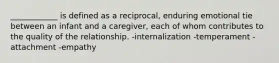 ____________ is defined as a reciprocal, enduring emotional tie between an infant and a caregiver, each of whom contributes to the quality of the relationship. -internalization -temperament -attachment -empathy