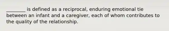 ________ is defined as a reciprocal, enduring emotional tie between an infant and a caregiver, each of whom contributes to the quality of the relationship.