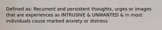 Defined as: Recurrent and persistent thoughts, urges or images that are experiences as INTRUSIVE & UNWANTED & in most individuals cause marked anxiety or distress