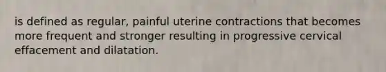 is defined as regular, painful uterine contractions that becomes more frequent and stronger resulting in progressive cervical effacement and dilatation.