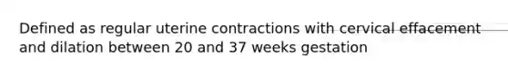 Defined as regular uterine contractions with cervical effacement and dilation between 20 and 37 weeks gestation