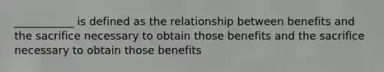 ___________ is defined as the relationship between benefits and the sacrifice necessary to obtain those benefits and the sacrifice necessary to obtain those benefits