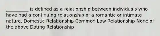 __________ is defined as a relationship between individuals who have had a continuing relationship of a romantic or intimate nature. Domestic Relationship Common Law Relationship None of the above Dating Relationship