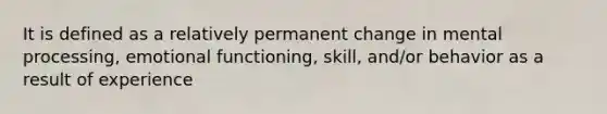 It is defined as a relatively permanent change in mental processing, emotional functioning, skill, and/or behavior as a result of experience