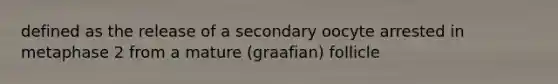 defined as the release of a secondary oocyte arrested in metaphase 2 from a mature (graafian) follicle