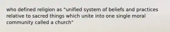 who defined religion as "unified system of beliefs and practices relative to sacred things which unite into one single moral community called a church"