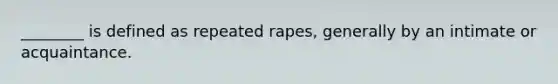 ________ is defined as repeated rapes, generally by an intimate or acquaintance.