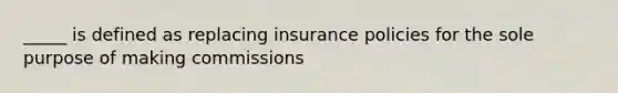 _____ is defined as replacing insurance policies for the sole purpose of making commissions