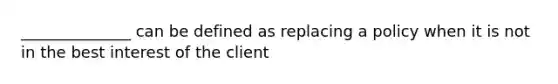 ______________ can be defined as replacing a policy when it is not in the best interest of the client