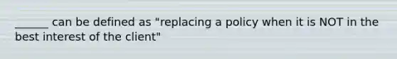 ______ can be defined as "replacing a policy when it is NOT in the best interest of the client"