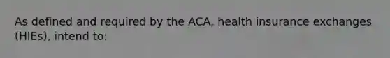 As defined and required by the ACA, health insurance exchanges (HIEs), intend to: