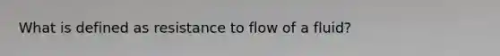 What is defined as resistance to flow of a fluid?