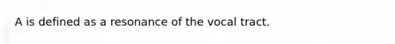 A is defined as a resonance of the vocal tract.