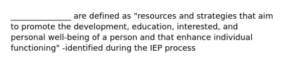 _______________ are defined as "resources and strategies that aim to promote the development, education, interested, and personal well-being of a person and that enhance individual functioning" -identified during the IEP process