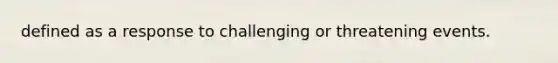 defined as a response to challenging or threatening events.