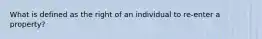 What is defined as the right of an individual to re-enter a property?