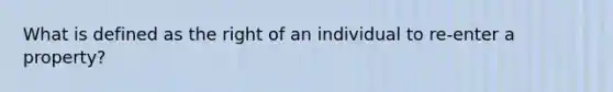 What is defined as the right of an individual to re-enter a property?