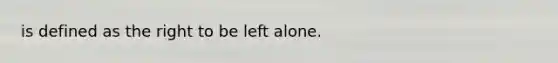 is defined as the right to be left alone.