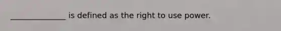 ______________ is defined as the right to use power.