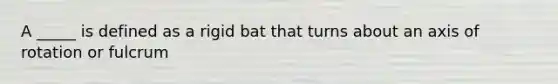 A _____ is defined as a rigid bat that turns about an axis of rotation or fulcrum