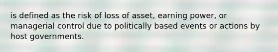 is defined as the risk of loss of asset, earning power, or managerial control due to politically based events or actions by host governments.