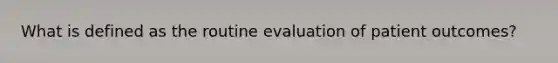 What is defined as the routine evaluation of patient outcomes?