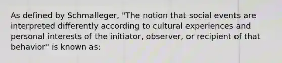 As defined by Schmalleger, "The notion that social events are interpreted differently according to cultural experiences and personal interests of the initiator, observer, or recipient of that behavior" is known as: