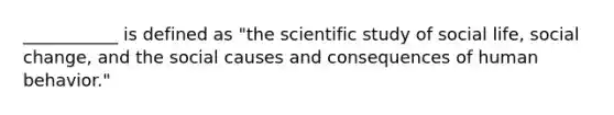 ___________ is defined as "the scientific study of social life, social change, and the social causes and consequences of human behavior."