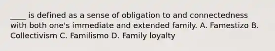 ____ is defined as a sense of obligation to and connectedness with both one's immediate and extended family. A. Famestizo B. Collectivism C. Familismo D. Family loyalty