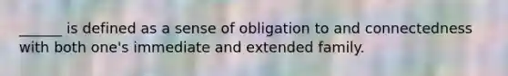 ______ is defined as a sense of obligation to and connectedness with both one's immediate and extended family.