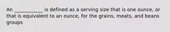 An ____________ is defined as a serving size that is one ounce, or that is equivalent to an ounce, for the grains, meats, and beans groups