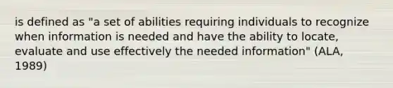 is defined as "a set of abilities requiring individuals to recognize when information is needed and have the ability to locate, evaluate and use effectively the needed information" (ALA, 1989)