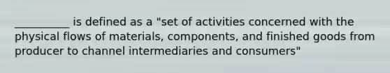 __________ is defined as a "set of activities concerned with the physical flows of materials, components, and finished goods from producer to channel intermediaries and consumers"