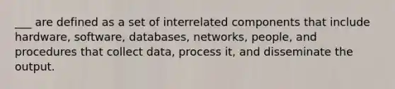 ___ are defined as a set of interrelated components that include hardware, software, databases, networks, people, and procedures that collect data, process it, and disseminate the output.