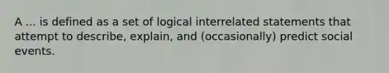 A ... is defined as a set of logical interrelated statements that attempt to describe, explain, and (occasionally) predict social events.