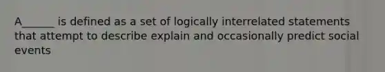 A______ is defined as a set of logically interrelated statements that attempt to describe explain and occasionally predict social events