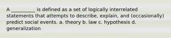 A __________ is defined as a set of logically interrelated statements that attempts to describe, explain, and (occasionally) predict social events. a. ​theory b. ​law c. ​hypothesis d. ​generalization