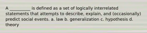 A __________ is defined as a set of logically interrelated statements that attempts to describe, explain, and (occasionally) predict social events. a.​ law b.​ generalization c.​ hypothesis d.​ theory